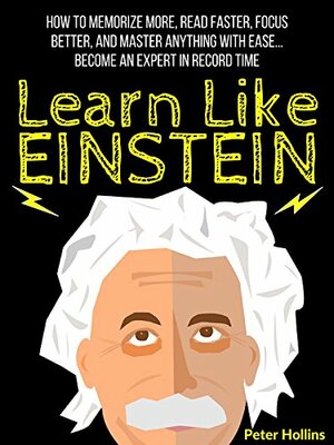 Learn Like Einstein: Memorize More, Read Faster, Focus Better, and Master Anything With Ease… Become An Expert in Record Time by Peter Hollins