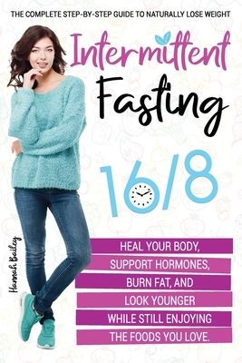 Intermittent Fasting 16/8: The Complete Step-by-Step Guide to Naturally Lose Weight, Heal Your Body, Support Hormones, Burn Fat, and Look Younger by Hannah Bailey