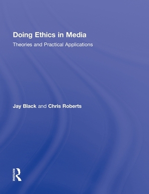 Doing Ethics in Media: Theories and Practical Applications by Chris Roberts, Jay Black
