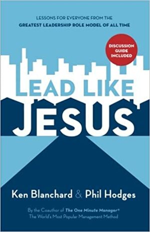 Lead Like Jesus: Lessons for Everyone from the Greatest Leadership Role Model of All Time by Kenneth H. Blanchard