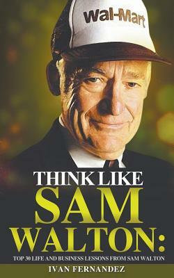 Think Like Sam Walton: Top 30 Life and Business Lessons from Sam Walton by Ivan Fernandez