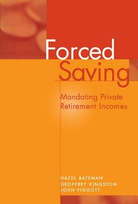 Forced Saving: Mandating Private Retirement Incomes by John Piggott, Geoffrey Kingston, Hazel Bateman