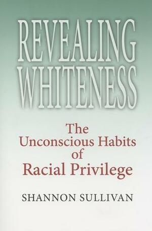 Revealing Whiteness: The Unconscious Habits of Racial Privilege by Shannon Sullivan
