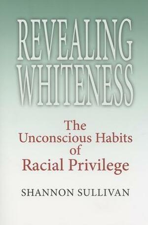 Revealing Whiteness: The Unconscious Habits of Racial Privilege by Shannon Sullivan