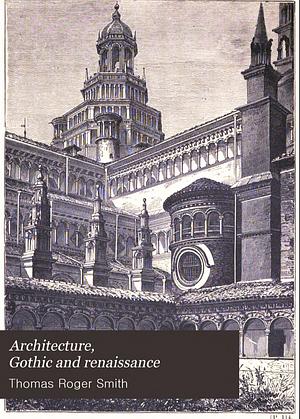 Architecture: Gothic and Renaissance by T. Roger (Thomas Roger) Smith