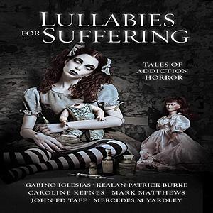 Lullabies for Suffering: Tales of Addiction Horror by Caroline Kepnes, Gabino Iglesias, John F.D. Taff, Mercedes M. Yardley, Mark Matthews, Kealan Patrick Burke