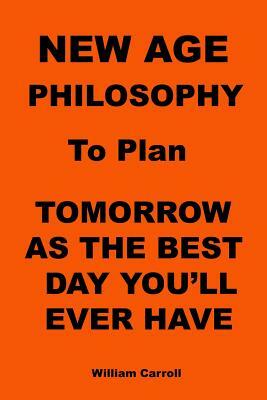 New Age Philosophy to plan Tomorrow As The Best Day You'll Ever Have by William Carroll
