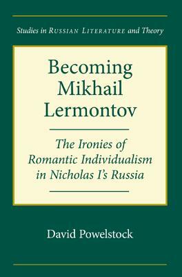Becoming Mikhail Lermontov: The Ironies of Romantic Individualism in Nicholas I's Russia by David Powelstock