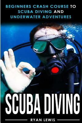 Scuba Diving: Beginners Crash Course To Scuba Diving and Underwater Adventures by Ryan Lewis