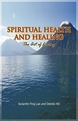 Spiritual Health and Healing: The Art of Living by Vedantin Ping Luo, Dennis Hill