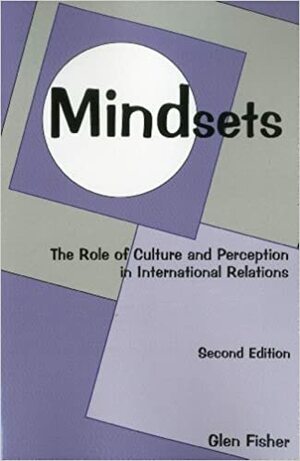 Mindsets: The Role of Culture and Perception in International Relations by Glen Fisher