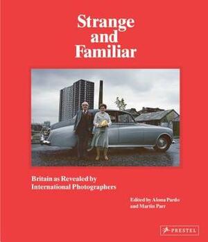 Strange and Familiar: Britain as Revealed by International Photographers by Martin Parr, Alona Pardo