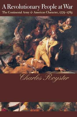 A Revolutionary People at War: The Continental Army and American Character, 1775-1783 by Charles Royster