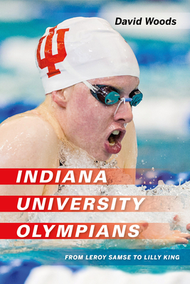 Indiana University Olympians: From Leroy Samse to Lilly King by David Woods