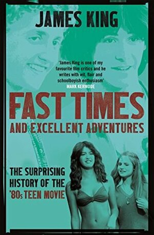 Fast Times and Excellent Adventures: The Surprising History of the '80s Teen Movie by James King