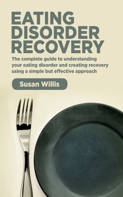 Eating Disorder Recovery: The complete guide to understanding your eating disorder and creating recovery using a simple but effective approach by Susan Willis