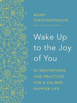 Wake Up to the Joy of You: 52 Meditations and Practices for a Calmer, Happier Life by Agapi Stassinopoulos