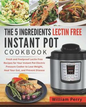 The 5 Ingredients Lectin Free Instant Pot Cookbook: Fresh and Foolproof Lectin Free Recipes for Your Instant Pot Electric Pressure Cooker to Lose Weig by William Perry