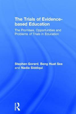 The Trials of Evidence-Based Education: The Promises, Opportunities and Problems of Trials in Education by Nadia Siddiqui, Beng Huat See, Stephen Gorard