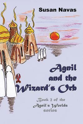 Agnil and the Wizard's Orb: Book 2 of the Agnil's Worlds series by Susan Navas