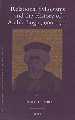 Relational Syllogisms and the History of Arabic Logic, 900-1900 by Khaled El-Rouayheb