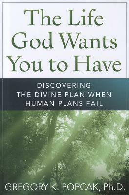 The Life God Wants You to Have: Discovering the Divine Plan When Human Plans Fail by Gregory K. Popcak
