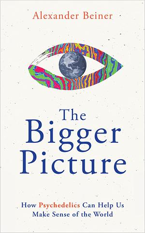 The Bigger Picture: How Psychedelics Can Help Us Make Sense of the World by Alexander Beiner