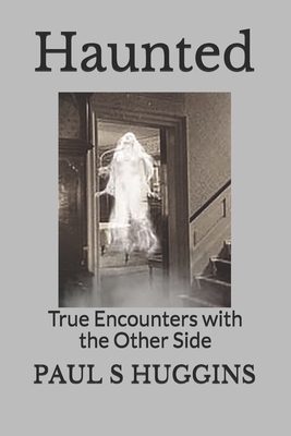 Haunted: True Encounters with the Other Side by Paul S. Huggins