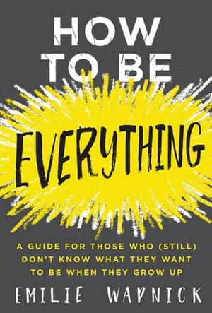 How to Be Everything: A Guide for Those Who (Still) Don't Know What They Want to Be When They Grow Up by Emilie Wapnick