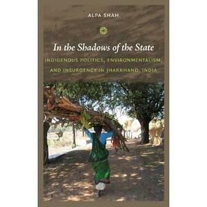 In the Shadows of the State: Indigenous Politics, Environmentalism, and Insurgency in Jharkhand, India by Alpa Shah