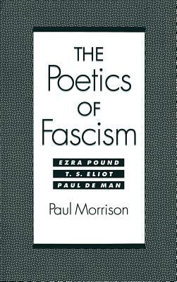 The Poetics of Fascism: Ezra Pound, T.S. Eliot, Paul de Man by Paul Morrison