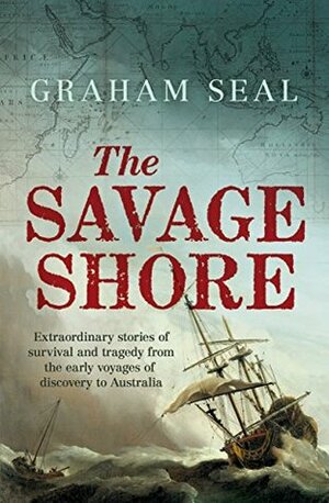 The Savage Shore: Extraordinary stories of survival and tragedy from the early voyages of discovery to Australia by Graham Seal