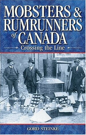 Mobsters and Rumrunners of Canada: Crossing the Line by Gord Steinke