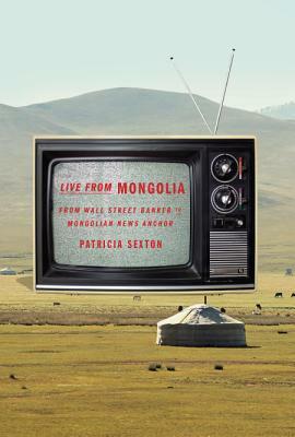 Live From Mongolia: From Wall Street Banker to Mongolian News Anchor by Patricia Sexton