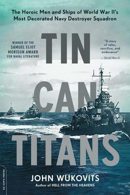 Tin Can Titans: The Heroic Men and Ships of World War II's Most Decorated Navy Destroyer Squadron by John Wukovits
