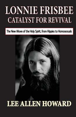 Lonnie Frisbee: Catalyst for Revival: The New Move of the Holy Spirit, from Hippies to Homosexuals by Lee Allen Howard