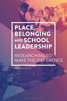 Place, Belonging and School Leadership: Researching to Make the Difference by Kathryn Riley