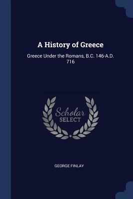 A History of Greece: Greece Under the Romans, B.C. 146-A.D. 716 by George Finlay