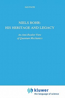 Niels Bohr: His Heritage and Legacy: An Anti-Realist View of Quantum Mechanics by Jan Faye