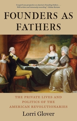 Founders as Fathers: The Private Lives and Politics of the American Revolutionaries by Lorri Glover