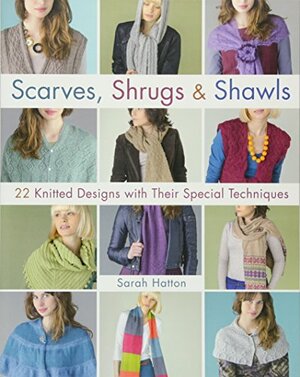 Scarves, Shrugs & Shawls: 22 Knitted Designs with Their Special Techniques by Sarah Hatton