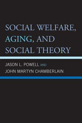 Social Welfare, Aging, and Social Theory, 2nd Edition by John Martyn Chamberlain, Jason L. Powell