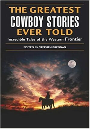 The Greatest Cowboy Stories Ever Told: Incredible Tales of the Western Frontier by Stephen Vincent Brennan