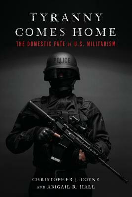Tyranny Comes Home: The Domestic Fate of U.S. Militarism by Christopher J. Coyne, Abigail R. Hall