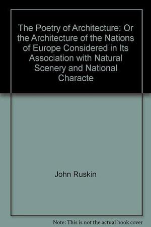 The Poetry of Architecture: Or, The Architecture of the Nations of Europe Considered in Its Association with Natural Scenery and National Character by John Ruskin