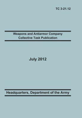 Weapons and Antiarmor Company Collective Task Publication: The Official U.S. Army Training Circular Tc 3-21.12. 20 July 2012 by United States Army Heaquarters, Training Doctrine and Command