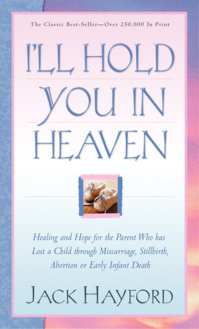 I'll Hold You In Heaven: Healing and Hope for the Parent Who has Lost a Child through Miscarriage, Stillbirth, Abortion or Early Infant Death by Jack W. Hayford
