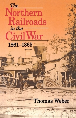 The Northern Railroads in the Civil War, 1861-1865 by Thomas Weber