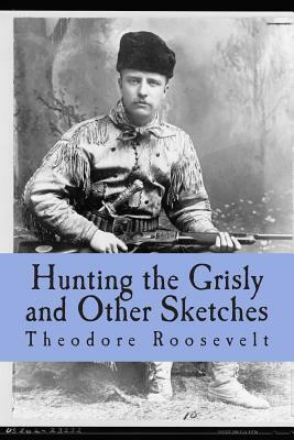 Hunting the Grisly and Other Sketches: An Account of the Big Game of the United States and its Chase with Horse Hound, and Rifle by Theodore Roosevelt