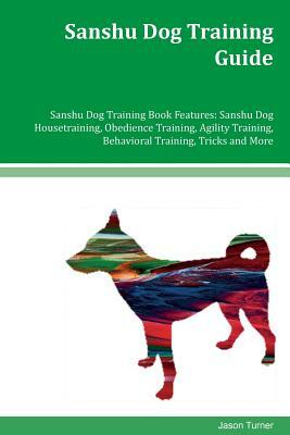 Sanshu Dog Training Guide Sanshu Dog Training Book Features: Sanshu Dog Housetraining, Obedience Training, Agility Training, Behavioral Training, Tric by Jason Turner